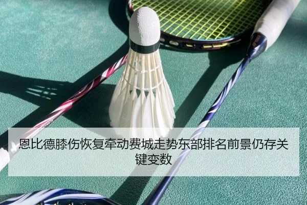 恩比德膝伤恢复牵动费城走势东部排名前景仍存关键变数