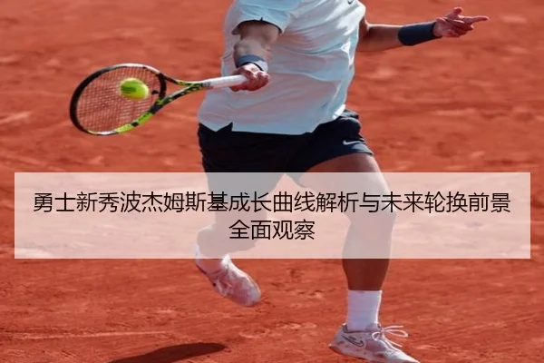 勇士新秀波杰姆斯基成长曲线解析与未来轮换前景全面观察