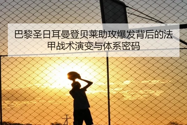 巴黎圣日耳曼登贝莱助攻爆发背后的法甲战术演变与体系密码