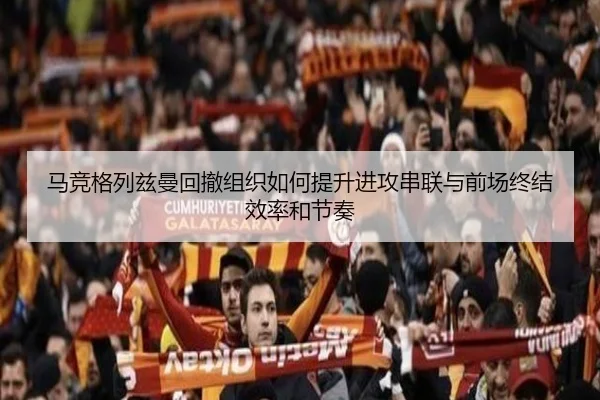 马竞格列兹曼回撤组织如何提升进攻串联与前场终结效率和节奏