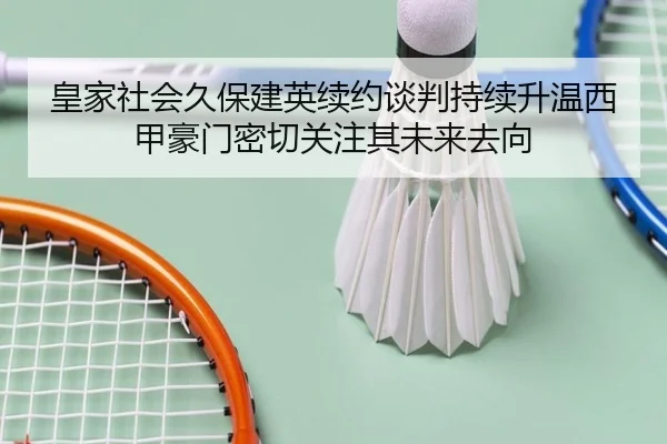 皇家社会久保建英续约谈判持续升温西甲豪门密切关注其未来去向