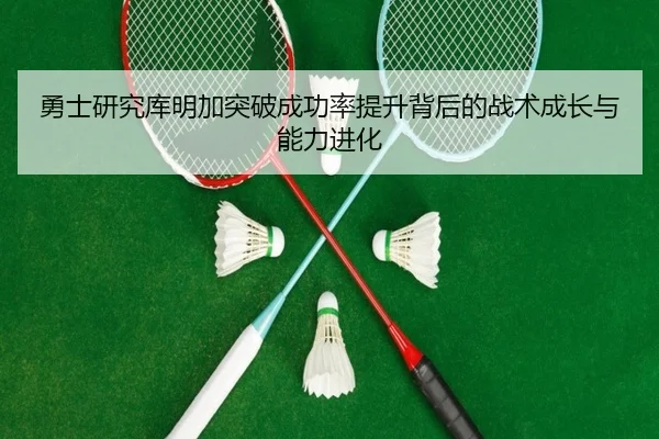 勇士研究库明加突破成功率提升背后的战术成长与能力进化
