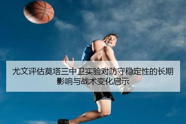 尤文评估莫塔三中卫实验对防守稳定性的长期影响与战术变化启示