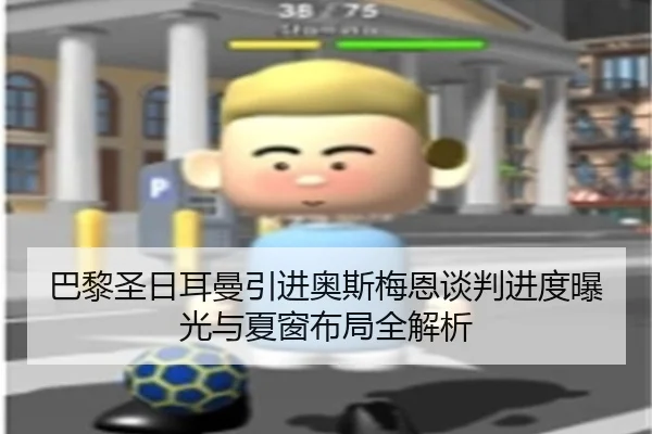 巴黎圣日耳曼引进奥斯梅恩谈判进度曝光与夏窗布局全解析