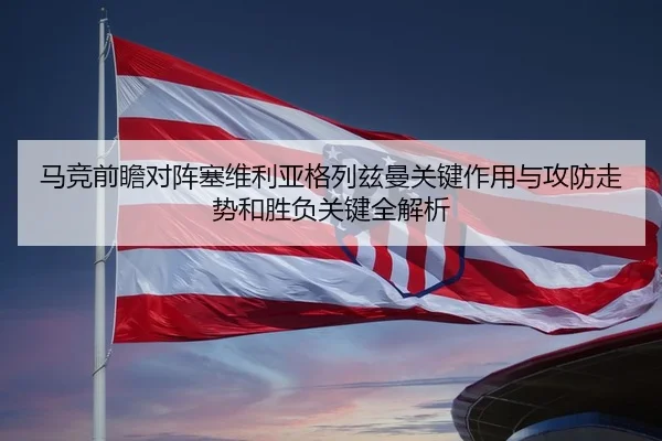 马竞前瞻对阵塞维利亚格列兹曼关键作用与攻防走势和胜负关键全解析