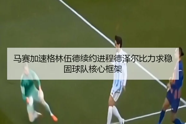 马赛加速格林伍德续约进程德泽尔比力求稳固球队核心框架