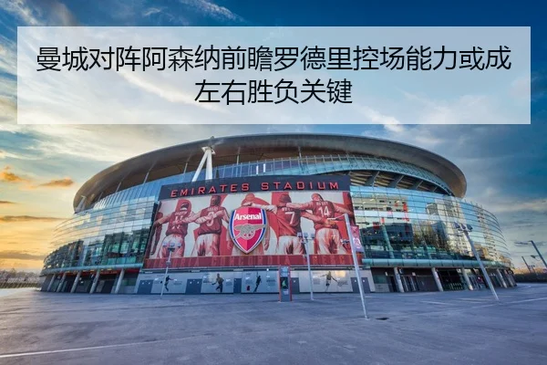 曼城对阵阿森纳前瞻罗德里控场能力或成左右胜负关键